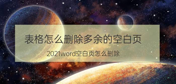 表格怎么删除多余的空白页 2021word空白页怎么删除？